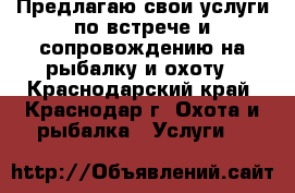 Предлагаю свои услуги по встрече и сопровождению на рыбалку и охоту - Краснодарский край, Краснодар г. Охота и рыбалка » Услуги   